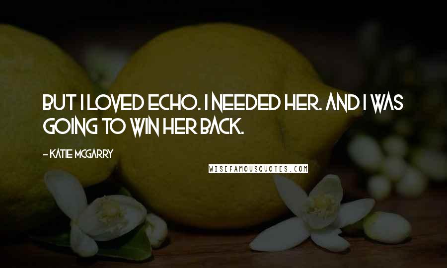 Katie McGarry Quotes: But i loved Echo. I needed her. And i was going to win her back.