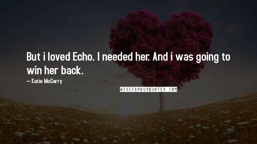 Katie McGarry Quotes: But i loved Echo. I needed her. And i was going to win her back.