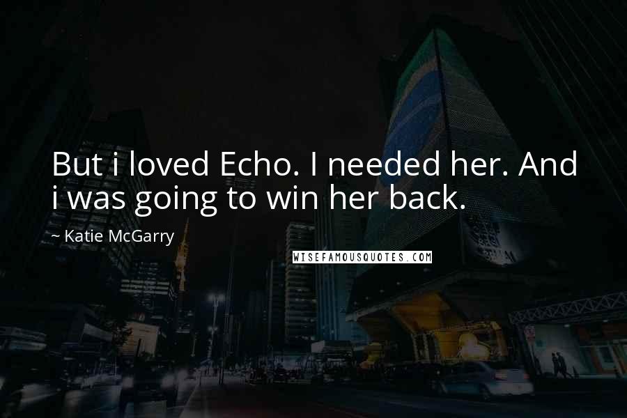 Katie McGarry Quotes: But i loved Echo. I needed her. And i was going to win her back.