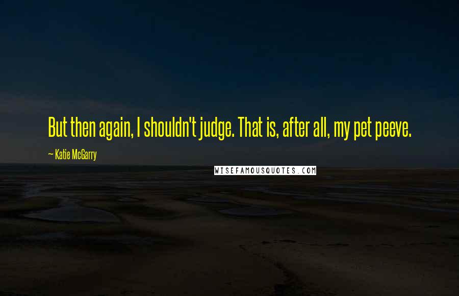 Katie McGarry Quotes: But then again, I shouldn't judge. That is, after all, my pet peeve.