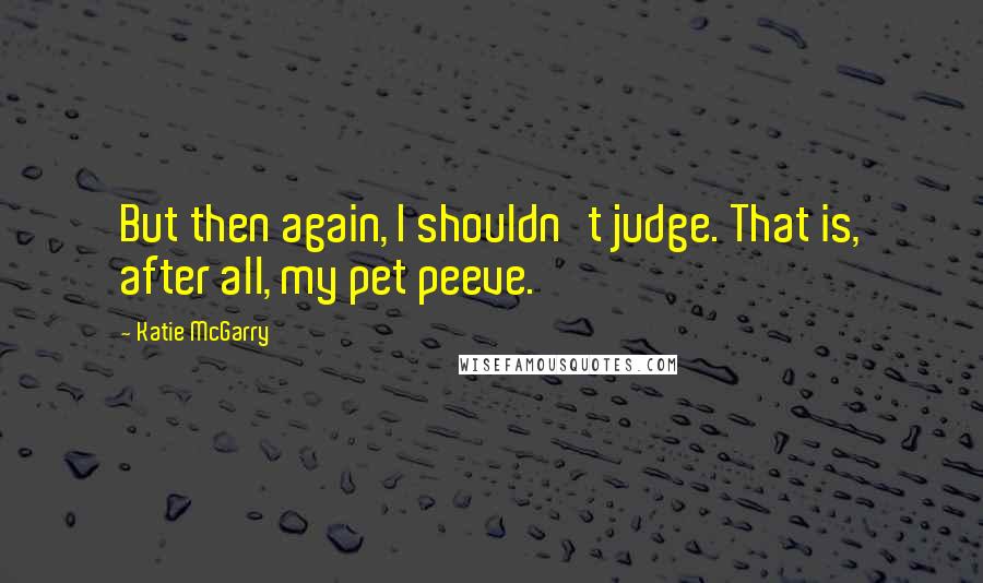 Katie McGarry Quotes: But then again, I shouldn't judge. That is, after all, my pet peeve.