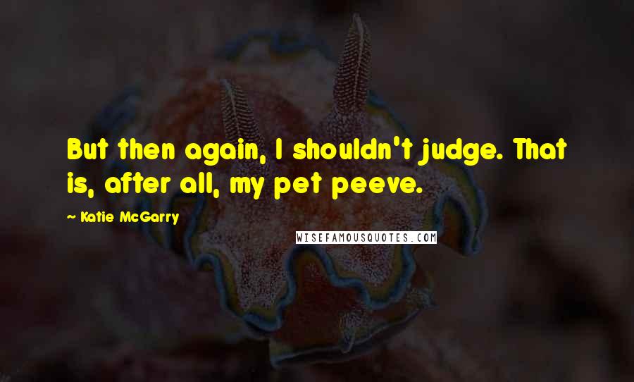 Katie McGarry Quotes: But then again, I shouldn't judge. That is, after all, my pet peeve.