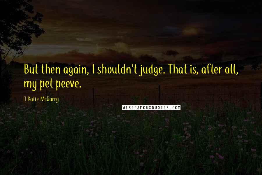 Katie McGarry Quotes: But then again, I shouldn't judge. That is, after all, my pet peeve.