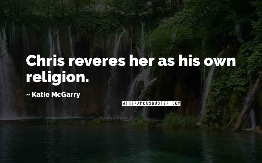 Katie McGarry Quotes: Chris reveres her as his own religion.
