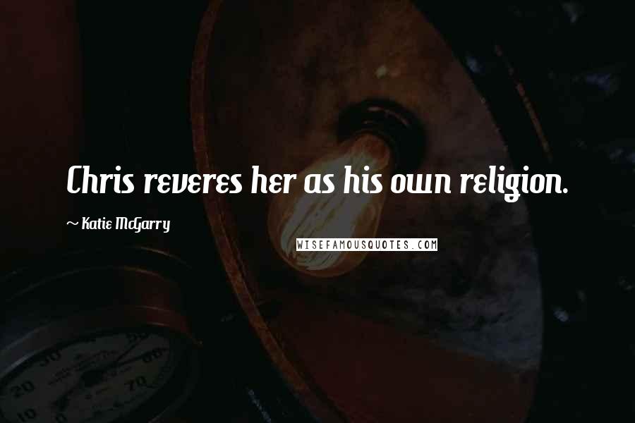 Katie McGarry Quotes: Chris reveres her as his own religion.