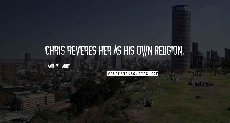 Katie McGarry Quotes: Chris reveres her as his own religion.