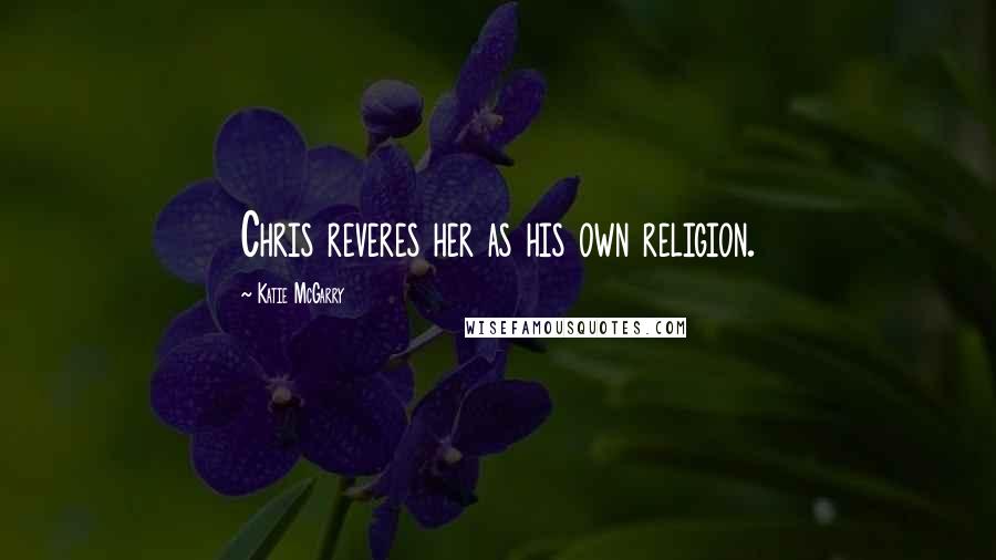Katie McGarry Quotes: Chris reveres her as his own religion.
