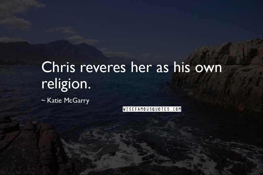 Katie McGarry Quotes: Chris reveres her as his own religion.
