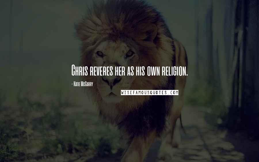 Katie McGarry Quotes: Chris reveres her as his own religion.