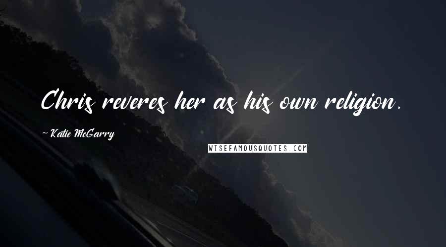 Katie McGarry Quotes: Chris reveres her as his own religion.