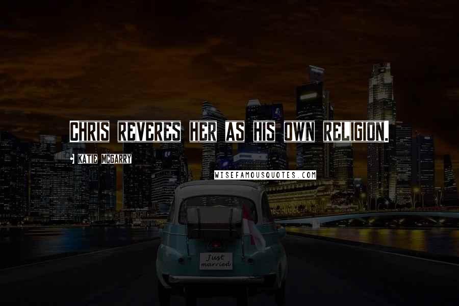 Katie McGarry Quotes: Chris reveres her as his own religion.