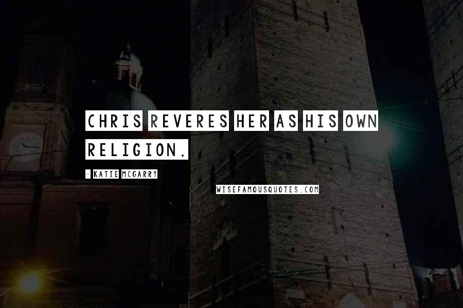 Katie McGarry Quotes: Chris reveres her as his own religion.