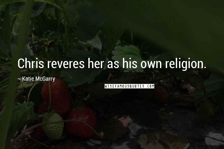 Katie McGarry Quotes: Chris reveres her as his own religion.