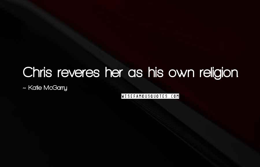 Katie McGarry Quotes: Chris reveres her as his own religion.