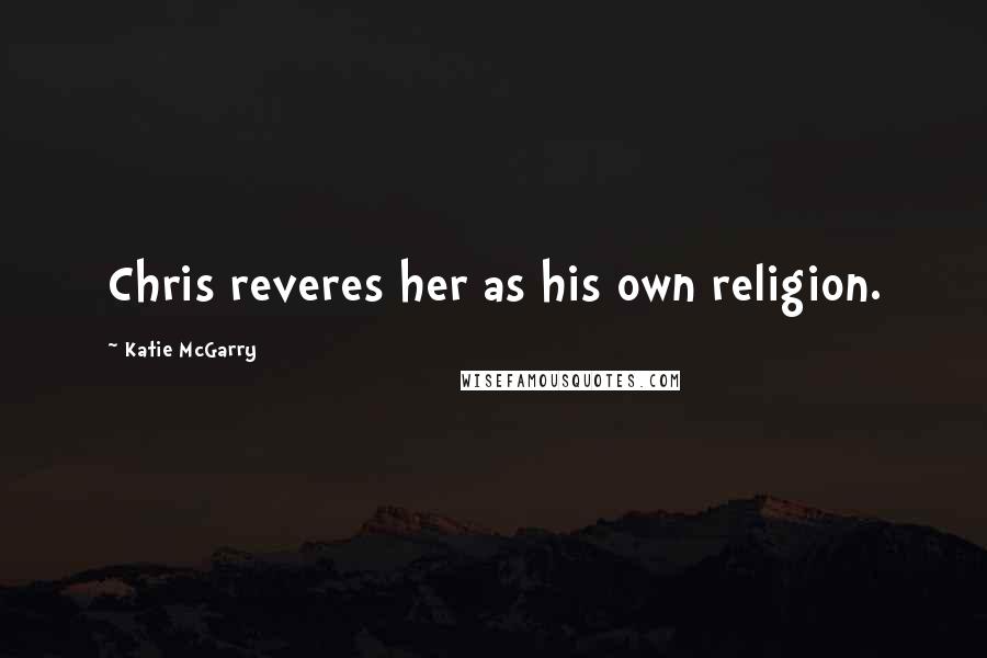 Katie McGarry Quotes: Chris reveres her as his own religion.
