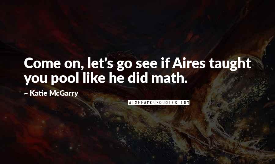 Katie McGarry Quotes: Come on, let's go see if Aires taught you pool like he did math.