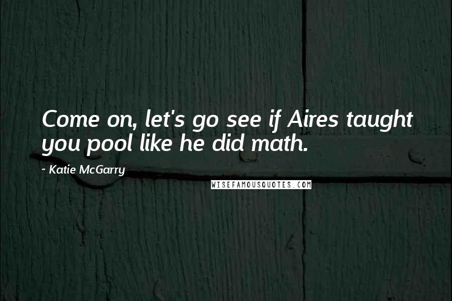 Katie McGarry Quotes: Come on, let's go see if Aires taught you pool like he did math.