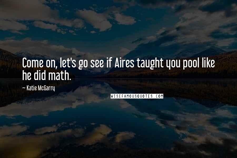 Katie McGarry Quotes: Come on, let's go see if Aires taught you pool like he did math.