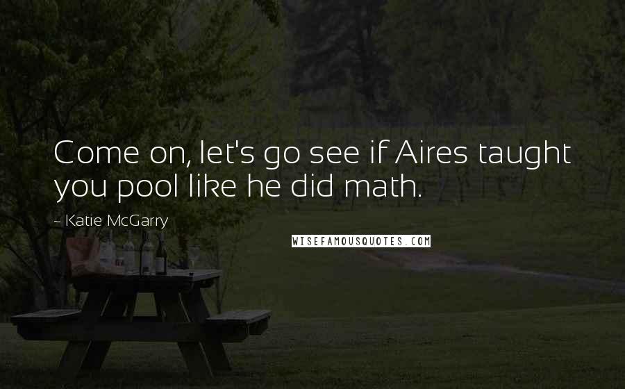 Katie McGarry Quotes: Come on, let's go see if Aires taught you pool like he did math.