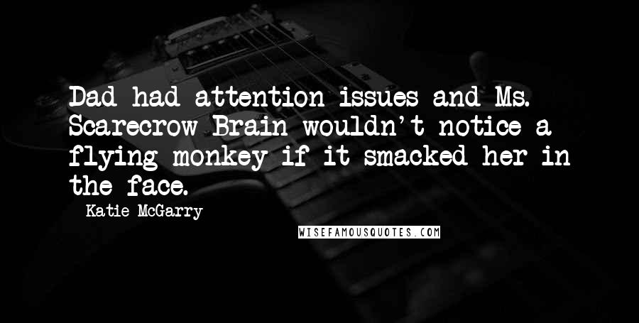 Katie McGarry Quotes: Dad had attention issues and Ms. Scarecrow Brain wouldn't notice a flying monkey if it smacked her in the face.