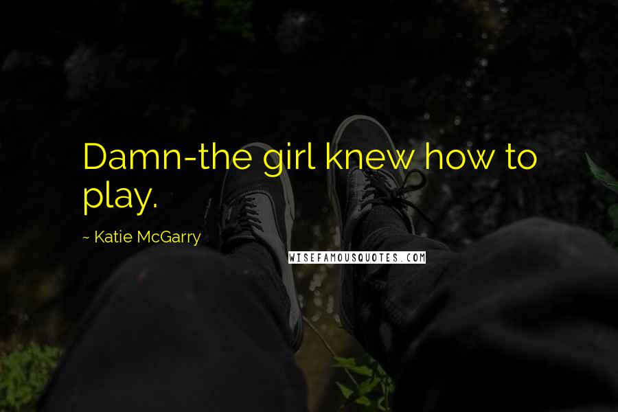 Katie McGarry Quotes: Damn-the girl knew how to play.