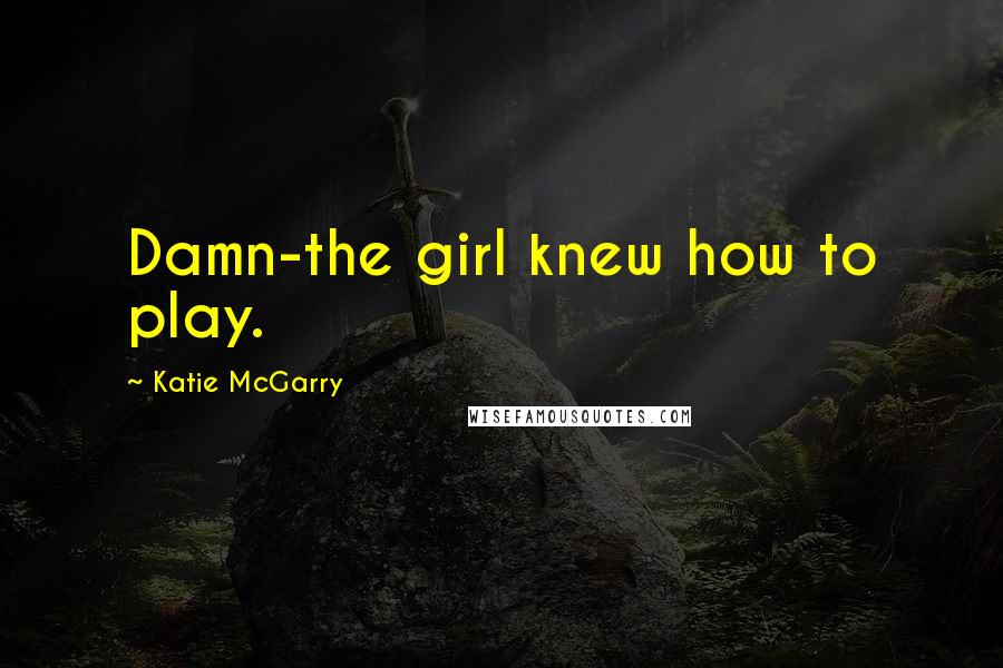 Katie McGarry Quotes: Damn-the girl knew how to play.