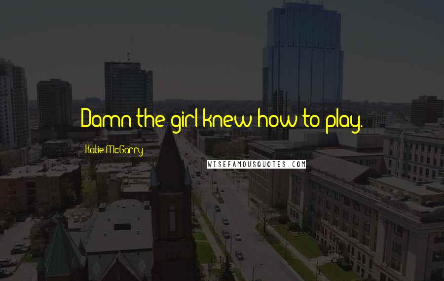 Katie McGarry Quotes: Damn-the girl knew how to play.