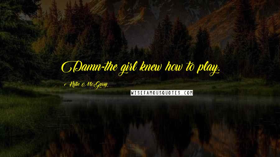 Katie McGarry Quotes: Damn-the girl knew how to play.