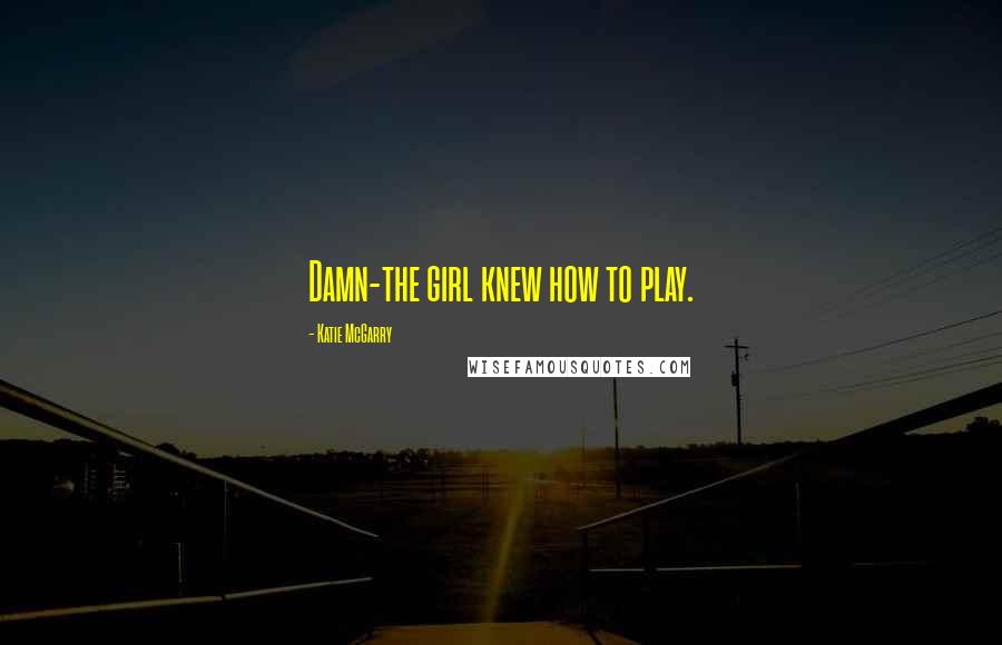 Katie McGarry Quotes: Damn-the girl knew how to play.