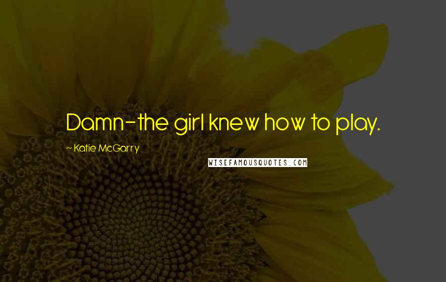 Katie McGarry Quotes: Damn-the girl knew how to play.