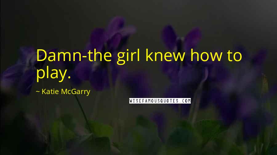 Katie McGarry Quotes: Damn-the girl knew how to play.