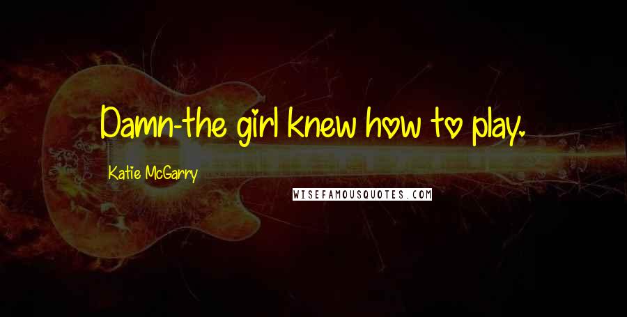 Katie McGarry Quotes: Damn-the girl knew how to play.