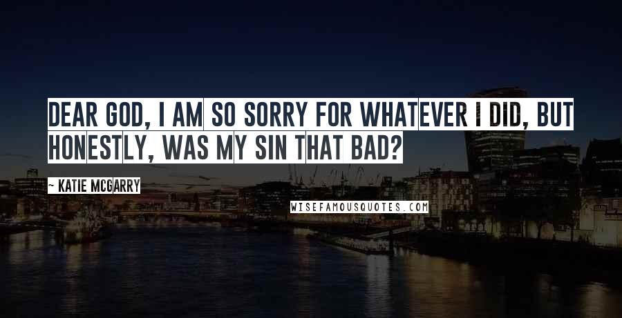 Katie McGarry Quotes: Dear God, i am so sorry for whatever i did, but honestly, was my sin that bad?