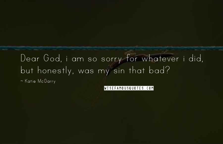 Katie McGarry Quotes: Dear God, i am so sorry for whatever i did, but honestly, was my sin that bad?