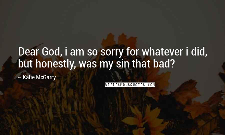 Katie McGarry Quotes: Dear God, i am so sorry for whatever i did, but honestly, was my sin that bad?