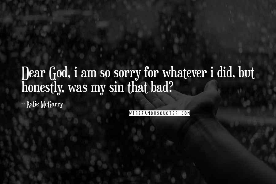 Katie McGarry Quotes: Dear God, i am so sorry for whatever i did, but honestly, was my sin that bad?