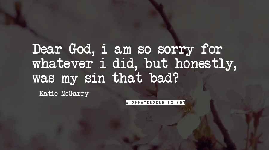 Katie McGarry Quotes: Dear God, i am so sorry for whatever i did, but honestly, was my sin that bad?