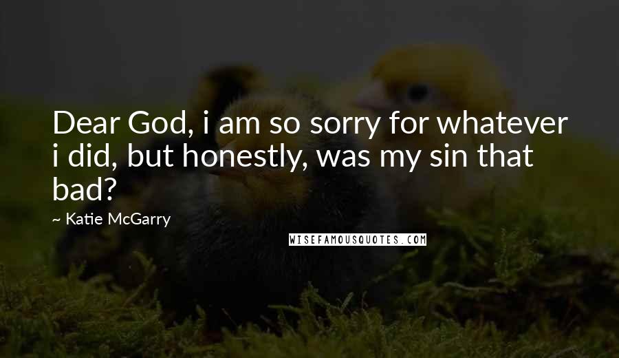 Katie McGarry Quotes: Dear God, i am so sorry for whatever i did, but honestly, was my sin that bad?