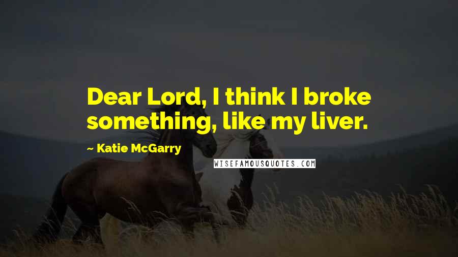 Katie McGarry Quotes: Dear Lord, I think I broke something, like my liver.