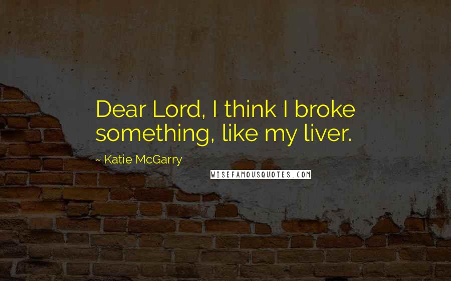 Katie McGarry Quotes: Dear Lord, I think I broke something, like my liver.