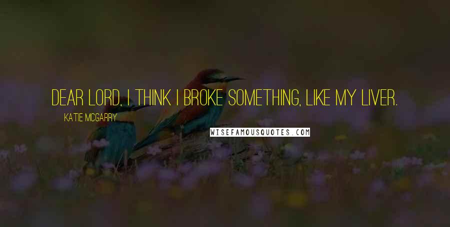 Katie McGarry Quotes: Dear Lord, I think I broke something, like my liver.