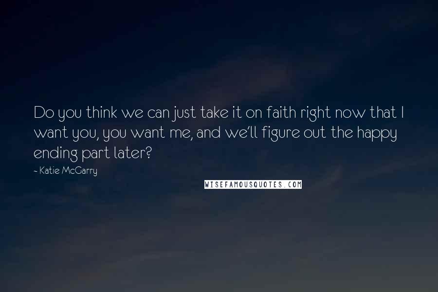 Katie McGarry Quotes: Do you think we can just take it on faith right now that I want you, you want me, and we'll figure out the happy ending part later?