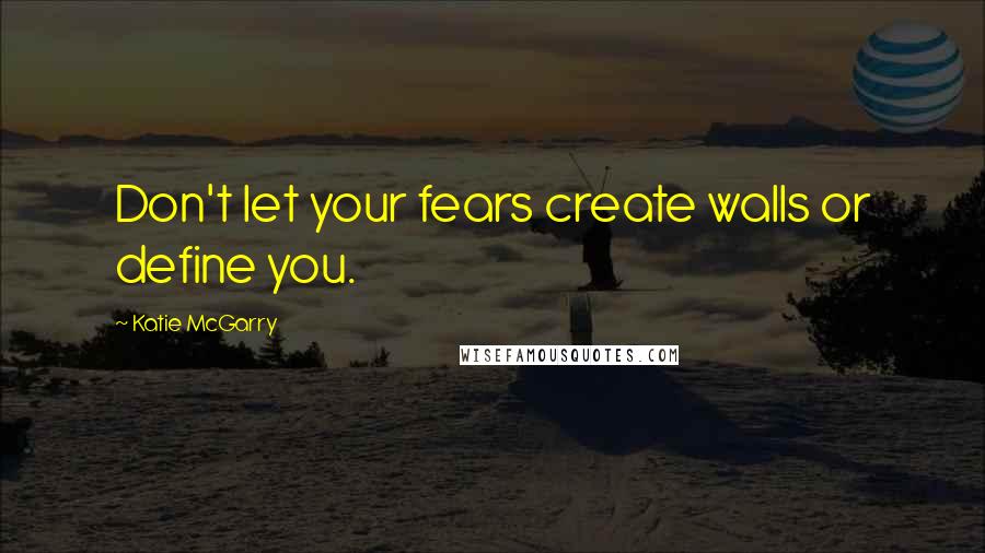 Katie McGarry Quotes: Don't let your fears create walls or define you.