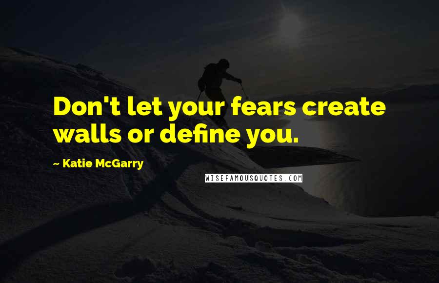 Katie McGarry Quotes: Don't let your fears create walls or define you.