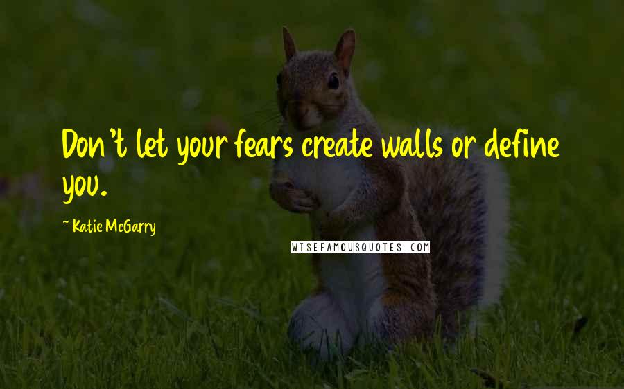 Katie McGarry Quotes: Don't let your fears create walls or define you.