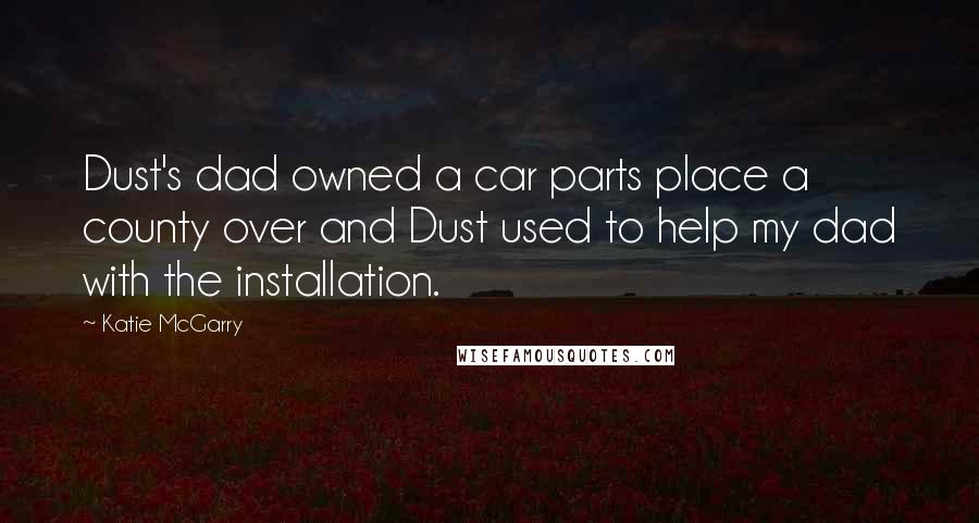 Katie McGarry Quotes: Dust's dad owned a car parts place a county over and Dust used to help my dad with the installation.