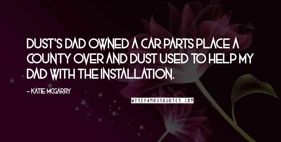 Katie McGarry Quotes: Dust's dad owned a car parts place a county over and Dust used to help my dad with the installation.