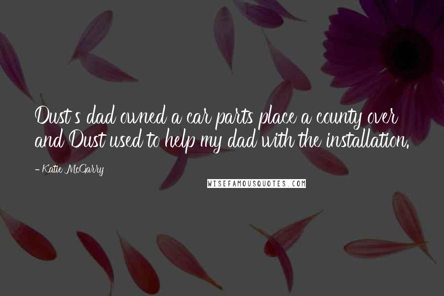 Katie McGarry Quotes: Dust's dad owned a car parts place a county over and Dust used to help my dad with the installation.