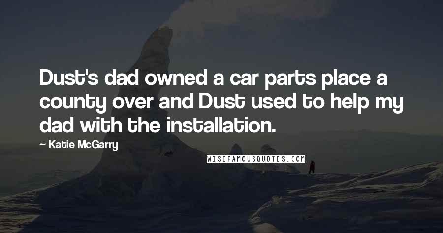 Katie McGarry Quotes: Dust's dad owned a car parts place a county over and Dust used to help my dad with the installation.