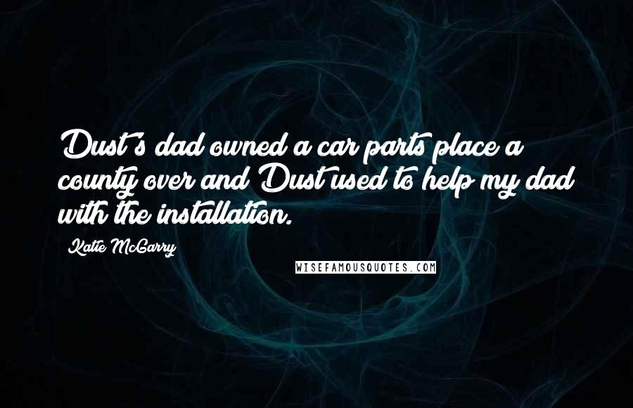 Katie McGarry Quotes: Dust's dad owned a car parts place a county over and Dust used to help my dad with the installation.